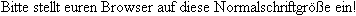 Bitte stellt euren Browser auf die hier gezeigte Normalschriftgre ein!